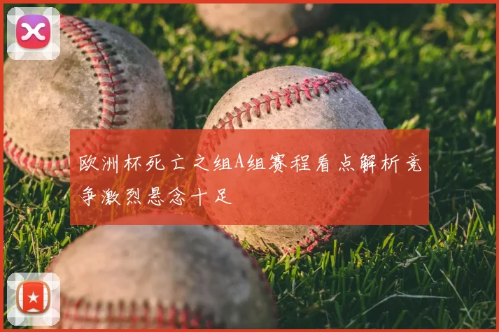欧洲杯死亡之组A组赛程看点解析竞争激烈悬念十足