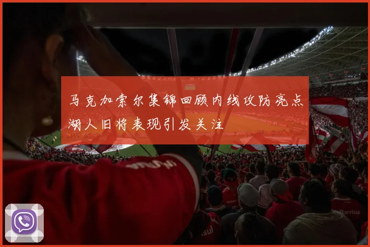 马克加索尔集锦回顾内线攻防亮点湖人旧将表现引发关注