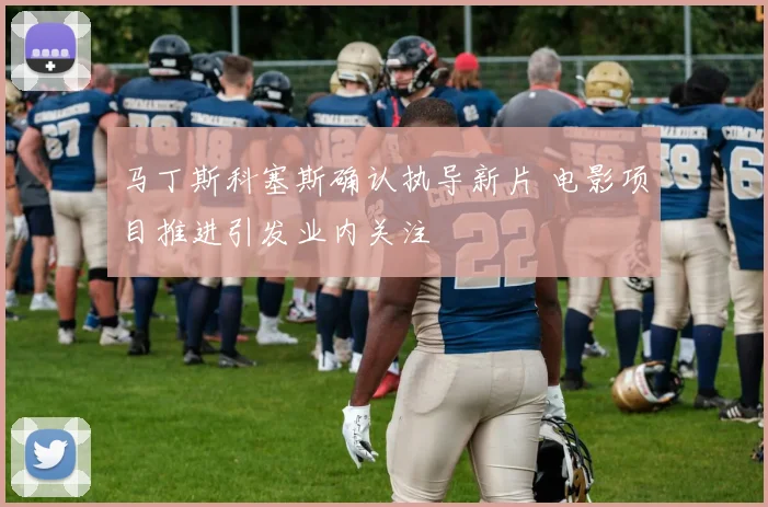 马丁斯科塞斯确认执导新片 电影项目推进引发业内关注