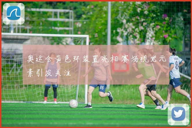 奥运会黄色环装置亮相 赛场视觉元素引发关注