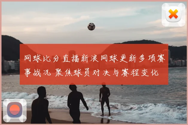 网球比分直播新浪网球更新多项赛事战况 聚焦球员对决与赛程变化