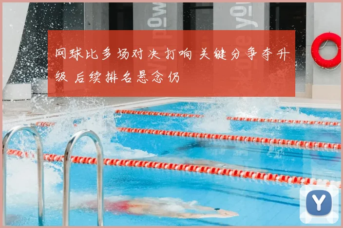 网球比多场对决打响 关键分争夺升级 后续排名悬念仍