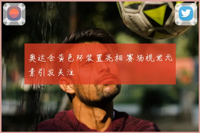 奥运会黄色环装置亮相 赛场视觉元素引发关注