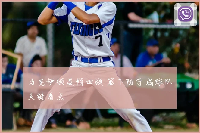 马克伊顿盖帽回顾 篮下防守成球队关键看点