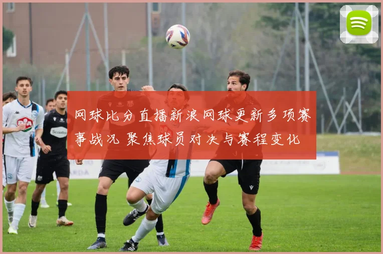 网球比分直播新浪网球更新多项赛事战况 聚焦球员对决与赛程变化