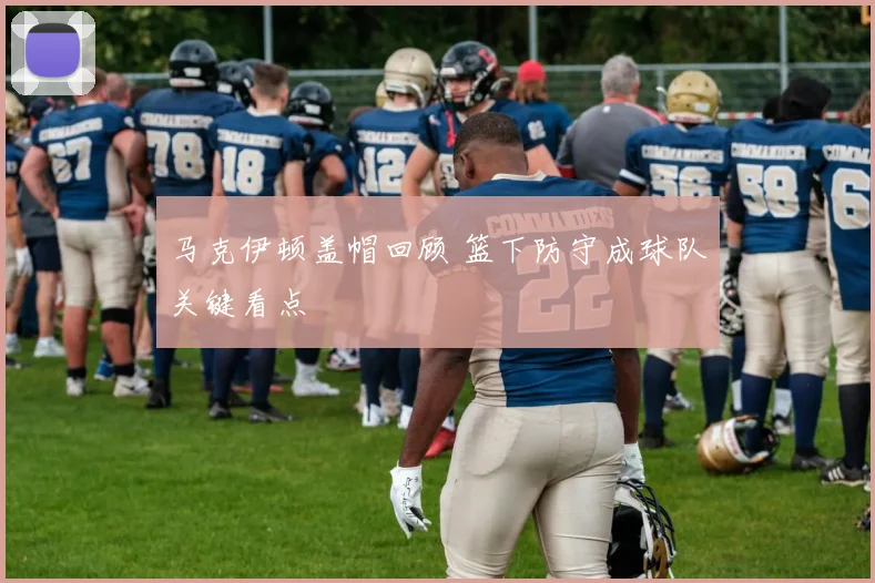 马克伊顿盖帽回顾 篮下防守成球队关键看点