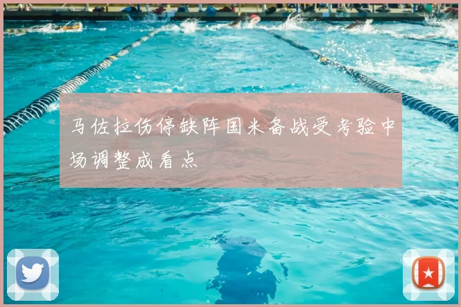 马佐拉伤停缺阵国米备战受考验中场调整成看点