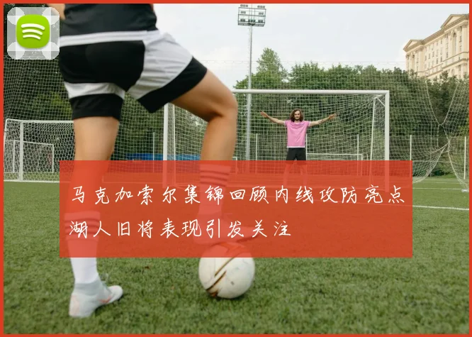 马克加索尔集锦回顾内线攻防亮点湖人旧将表现引发关注