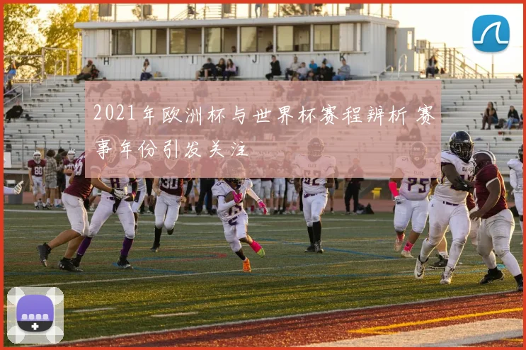 2021年欧洲杯与世界杯赛程辨析 赛事年份引发关注