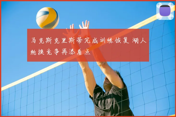 马克斯克里斯蒂完成训练恢复 湖人轮换竞争再添看点