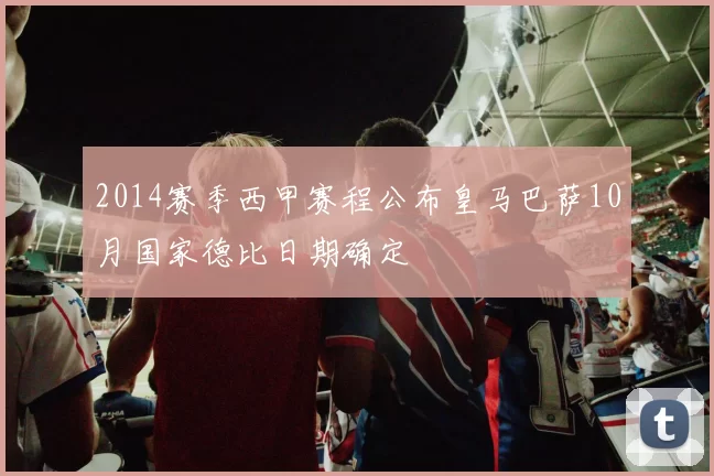 2014赛季西甲赛程公布皇马巴萨10月国家德比日期确定