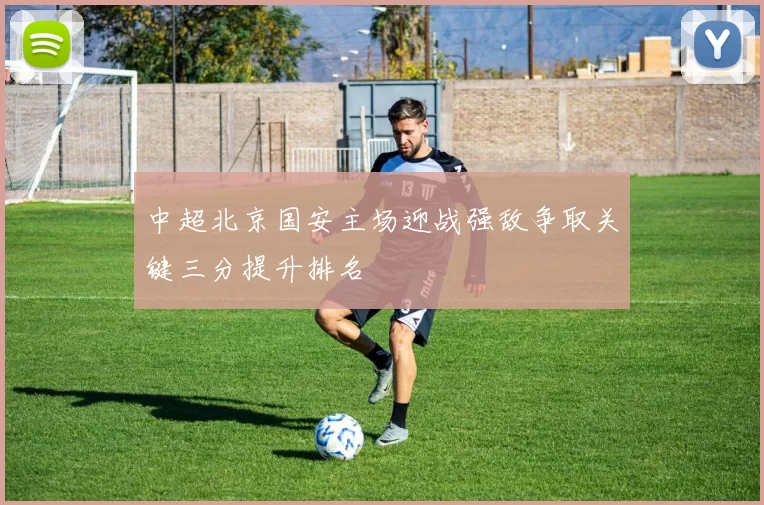 中超北京国安主场迎战强敌争取关键三分提升排名