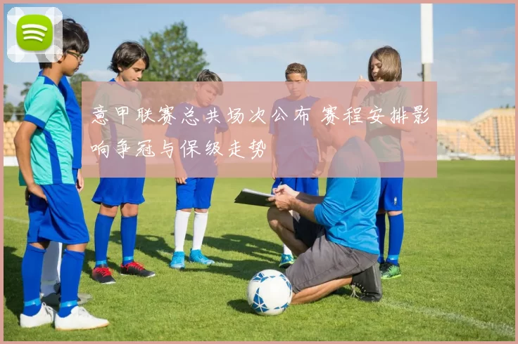 意甲联赛总共场次公布 赛程安排影响争冠与保级走势