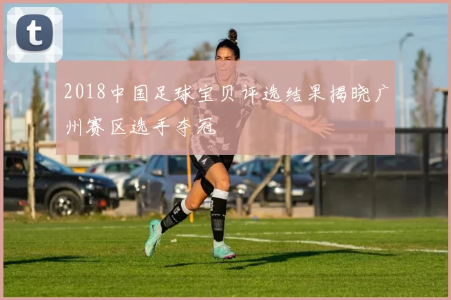 2018中国足球宝贝评选结果揭晓广州赛区选手夺冠