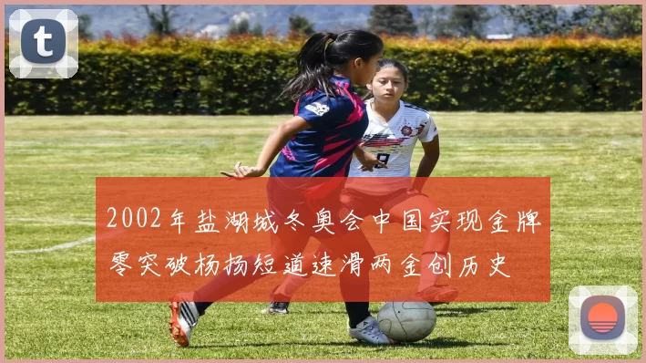 2002年盐湖城冬奥会中国实现金牌零突破杨扬短道速滑两金创历史