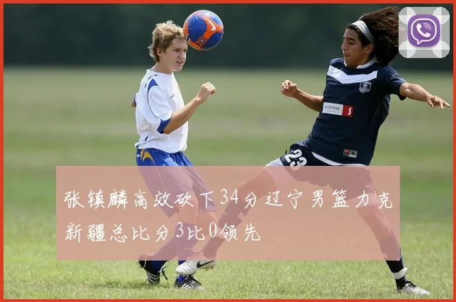 张镇麟高效砍下34分辽宁男篮力克新疆总比分3比0领先