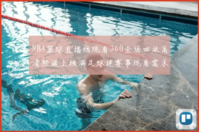 NBA篮球直播线观看360全场回放高清频道上线满足球迷赛事观看需求