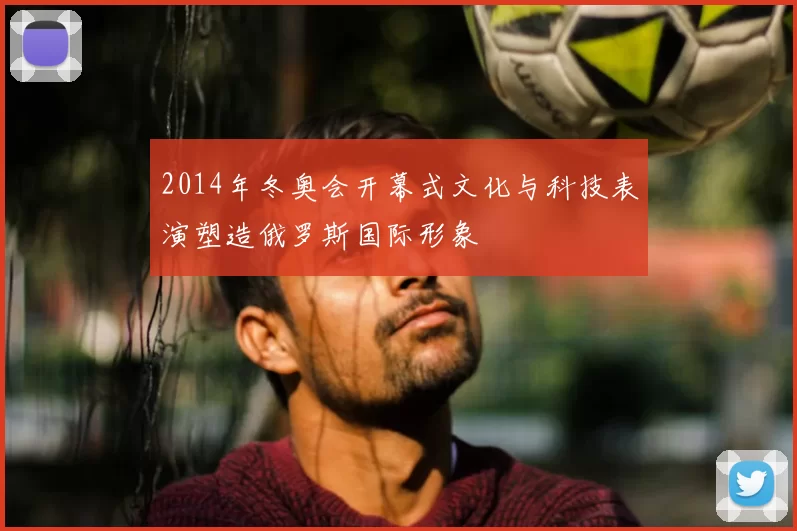 2014年冬奥会开幕式文化与科技表演塑造俄罗斯国际形象