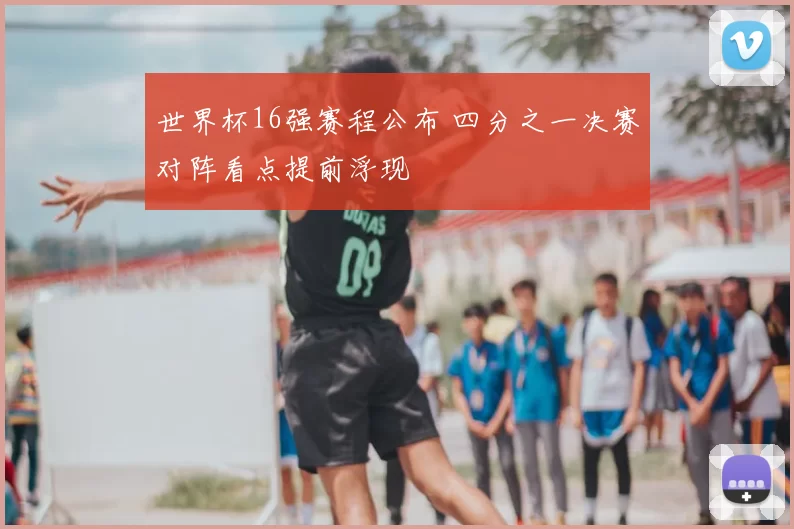 世界杯16强赛程公布 四分之一决赛对阵看点提前浮现