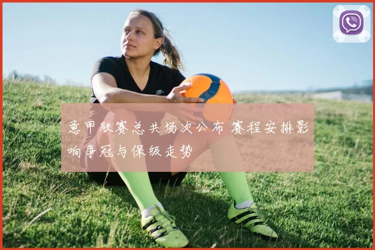 意甲联赛总共场次公布 赛程安排影响争冠与保级走势