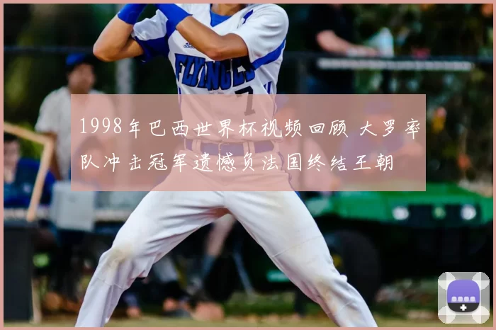 1998年巴西世界杯视频回顾 大罗率队冲击冠军遗憾负法国终结王朝
