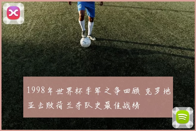 1998年世界杯季军之争回顾 克罗地亚击败荷兰夺队史最佳战绩