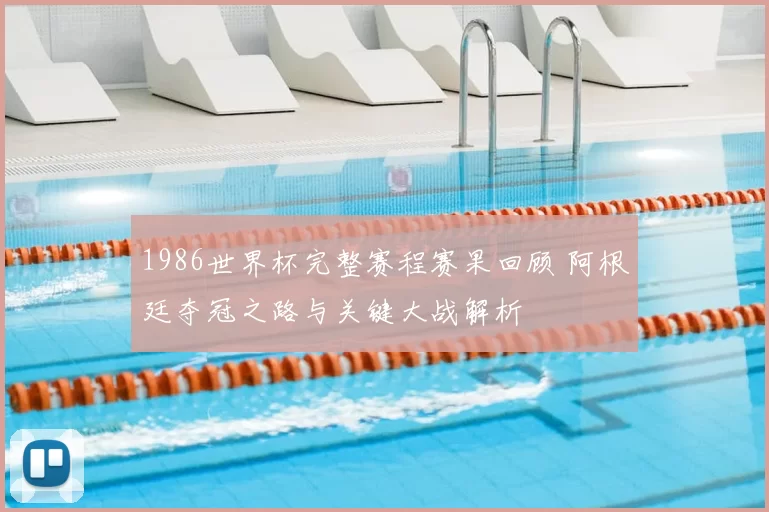 1986世界杯完整赛程赛果回顾 阿根廷夺冠之路与关键大战解析