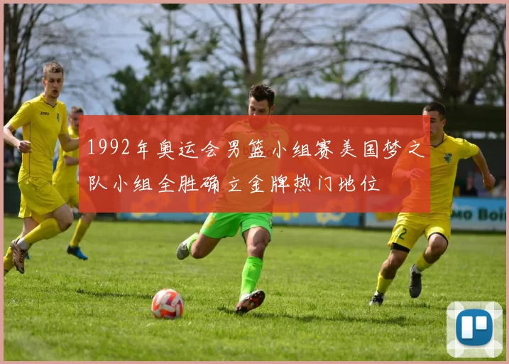 1992年奥运会男篮小组赛美国梦之队小组全胜确立金牌热门地位
