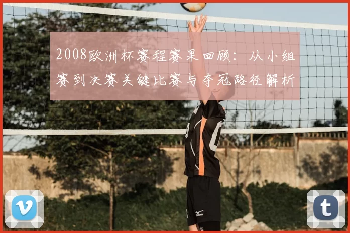 2008欧洲杯赛程赛果回顾：从小组赛到决赛关键比赛与夺冠路径解析