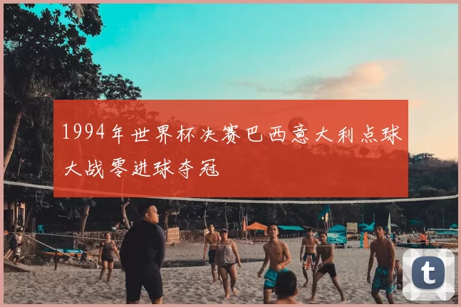 1994年世界杯决赛巴西意大利点球大战零进球夺冠