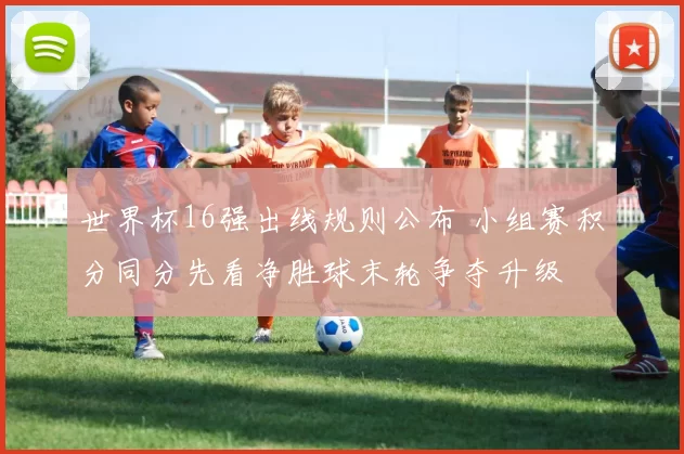 世界杯16强出线规则公布 小组赛积分同分先看净胜球末轮争夺升级