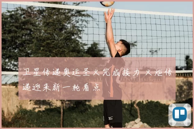 卫星传递奥运圣火完成接力 火炬传递迎来新一轮看点