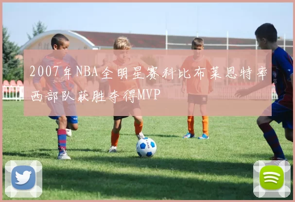 2007年NBA全明星赛科比布莱恩特率西部队获胜夺得MVP