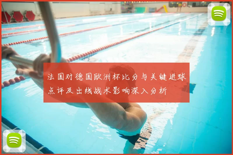 法国对德国欧洲杯比分与关键进球点评及出线战术影响深入分析