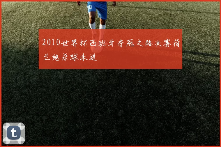 2010世界杯西班牙夺冠之路决赛荷兰绝杀球未进