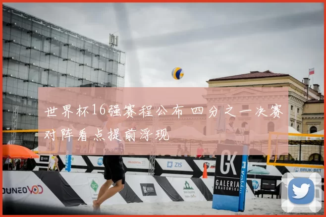 世界杯16强赛程公布 四分之一决赛对阵看点提前浮现