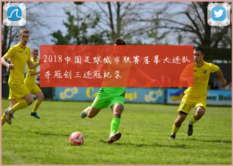 2018中国足球城市联赛落幕大连队夺冠创三连冠纪录