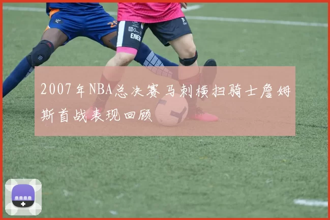 2007年NBA总决赛马刺横扫骑士詹姆斯首战表现回顾