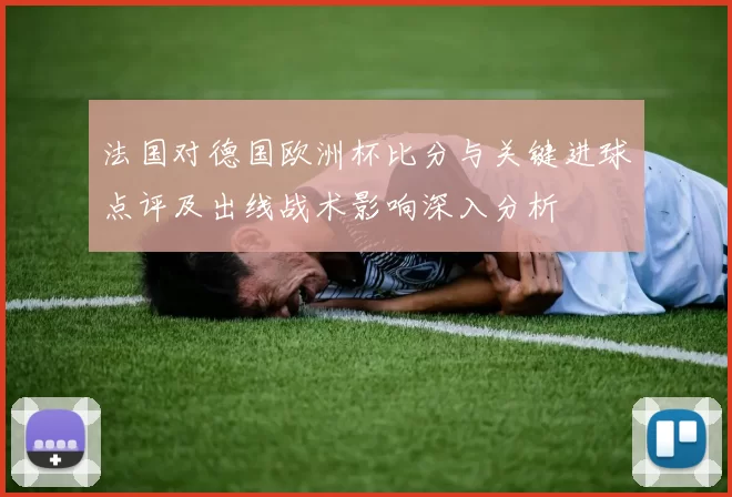 法国对德国欧洲杯比分与关键进球点评及出线战术影响深入分析