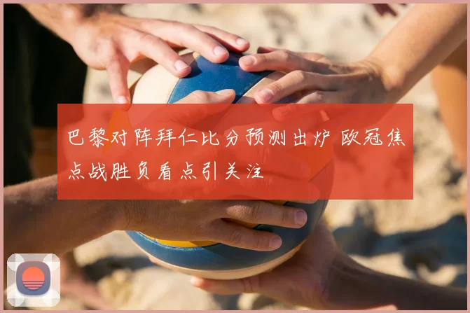 巴黎对阵拜仁比分预测出炉 欧冠焦点战胜负看点引关注