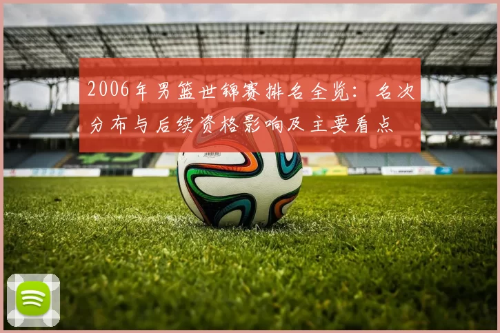 2006年男篮世锦赛排名全览：名次分布与后续资格影响及主要看点