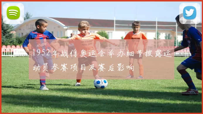 1952年战俘奥运会举办细节披露运动员参赛项目及赛后影响