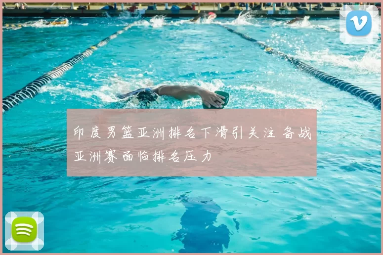 印度男篮亚洲排名下滑引关注 备战亚洲赛面临排名压力