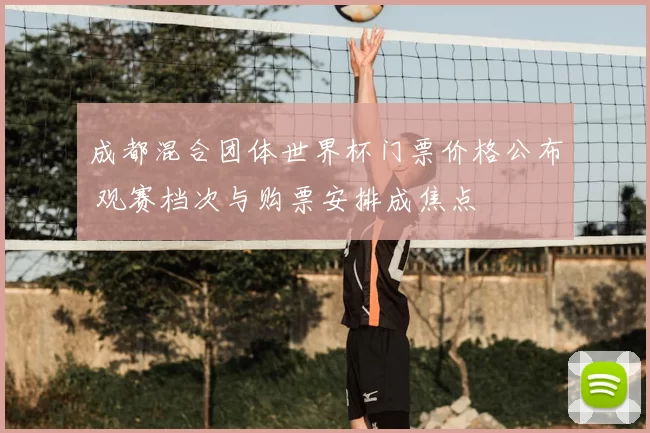 成都混合团体世界杯门票价格公布 观赛档次与购票安排成焦点