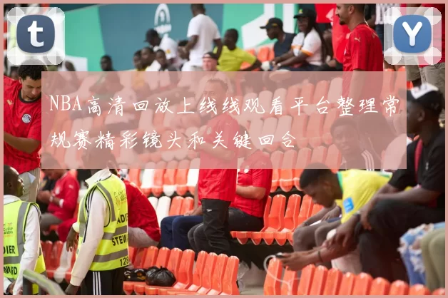 NBA高清回放上线线观看平台整理常规赛精彩镜头和关键回合