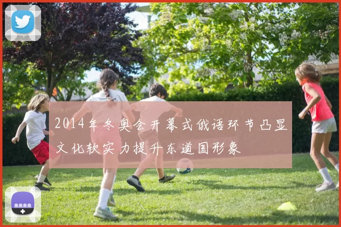 2014年冬奥会开幕式俄语环节凸显文化软实力提升东道国形象