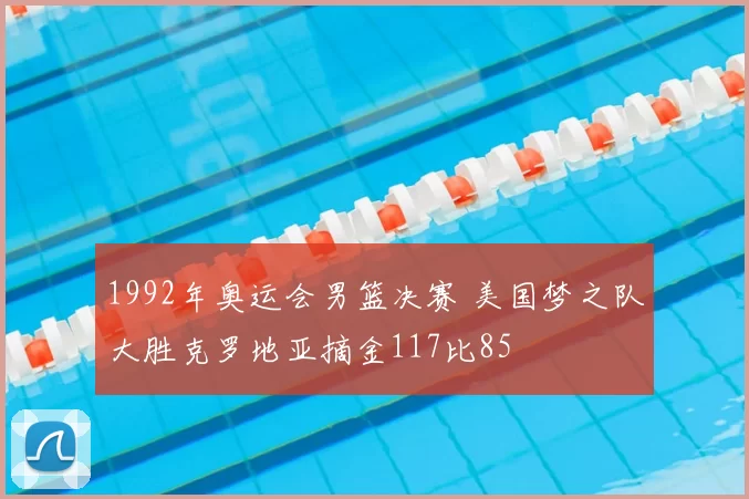 1992年奥运会男篮决赛 美国梦之队大胜克罗地亚摘金117比85