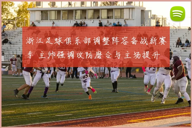 浙江足球俱乐部调整阵容备战新赛季 主帅强调攻防磨合与主场提升