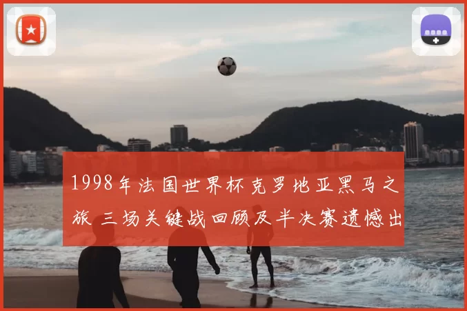 1998年法国世界杯克罗地亚黑马之旅 三场关键战回顾及半决赛遗憾出局
