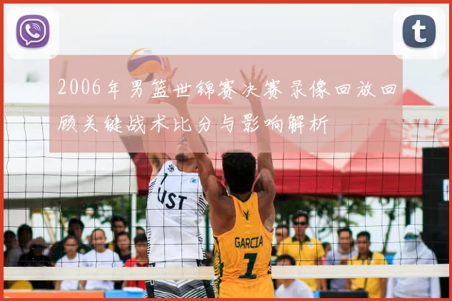 2006年男篮世锦赛决赛录像回放回顾关键战术比分与影响解析
